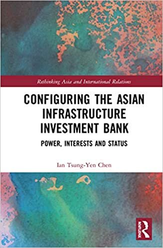 Configuring the Asian Infrastructure Investment Bank: Power, Interests and Status (Rethinking Asia and International Relations)