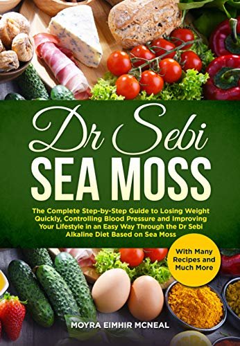 Dr Sebi Sea Moss: The Complete Step-by-Step Guide to Losing Weight Quickly, Controlling Blood Pressure and Improving Your Lifestyle in an Easy Way Through ... Diet Based on Sea Moss (English Edition)