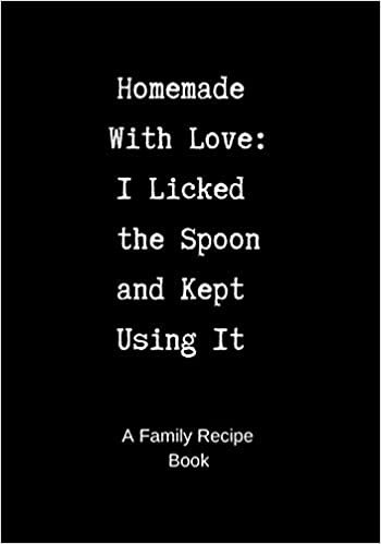 Family Recipe Book: Homemade With Love - I Licked the Spoon and Kept Using It - A Blank Cookbook to Write In