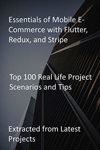 Essentials of Mobile E-Commerce with Flutter, Redux, and Stripe: Top 100 Real Life Project Scenarios and Tips - Extracted from Latest Projects (English Edition)