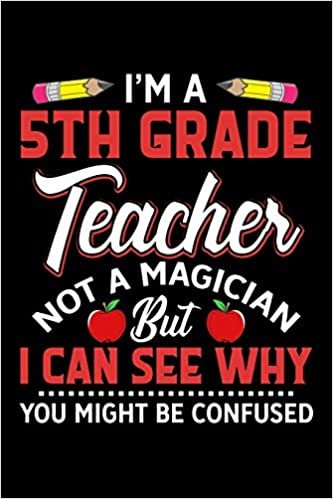 Im A 5th Grade Teacher Not A Magician But I Can See Why You Might Be Confused: Funny Teaching Humor Homework Notebook. Great Gift for Teachers Professors and Students.