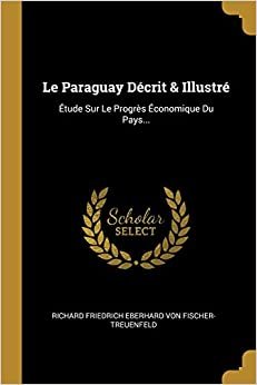 اقرأ Le Paraguay Decrit & Illustre: Etude Sur Le Progres Economique Du Pays... الكتاب الاليكتروني 