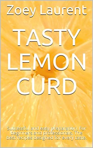 Tasty Lemon Curd: Successful and easy preparation. For beginners and professionals. The best recipes designed for every taste. (English Edition)