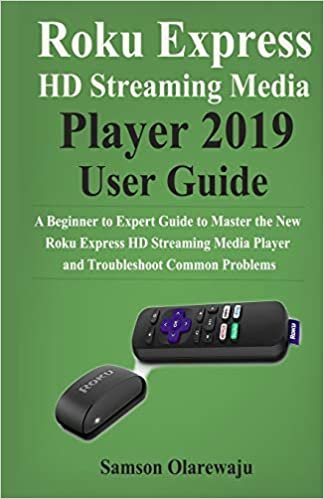 Roku Express HD Streaming Media Player 2019 User Guide: A Beginner to Expert Guide to Master the New Roku Express HD Streaming Media Player and Troubleshoot Common Problems