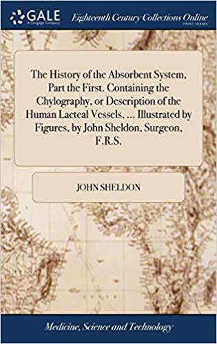 The History of the Absorbent System, Part the First. Containing the Chylography, or Description of the Human Lacteal Vessels, ... Illustrated by Figures, by John Sheldon, Surgeon, F.R.S.