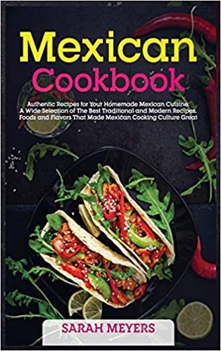 Mexican Cookbook: Authentic Recipes for Your Homemade Mexican Cuisine. A Wide Selection of The Best Traditional and Modern Recipes, Foods and Flavors That Made Mexican Cooking Culture Great