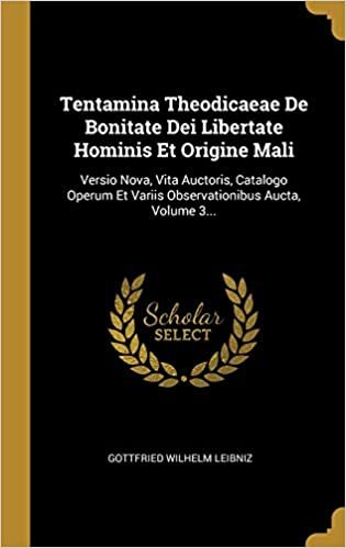 Tentamina Theodicaeae De Bonitate Dei Libertate Hominis Et Origine Mali: Versio Nova, Vita Auctoris, Catalogo Operum Et Variis Observationibus Aucta, Volume 3...