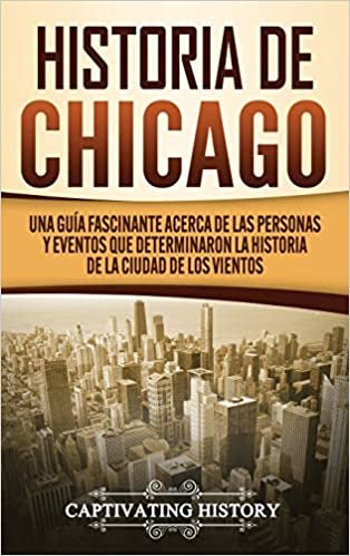 Historia de Chicago: Una Guía Fascinante Acerca de las Personas y Eventos que Determinaron la Historia de la Ciudad de los Vientos indir