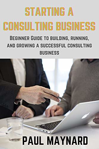 STARTING A CONSULTING BUSINESS: Beginner Guide to building, running, and growing a successful consulting business (English Edition)
