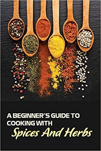 A Beginner's Guide To Cooking With Spices And Herbs: Natural Ingredient, Home Cook, Beginners Cookbook For Spices And Herbs