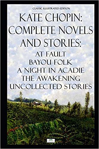 Kate Chopin: Complete Novels and Stories: At Fault, Bayou Folk, A Night in Acadie, The Awakening, Uncollected Stories (Classic Illustrated Edition)