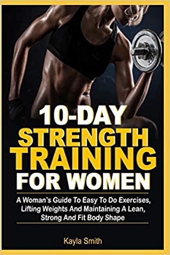 10-Day Strength Training For Women: A Women’s Guide To Easy-To-Do Exercises, Lifting Weights And Maintaining A Lean, Strong And Fit Body Shape