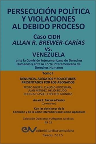 PERSECUCIÓN POLÍTICA Y VIOLACIONES AL DEBIDO PROCESO. Caso CIDH Allan R. Brewer-Carías vs. Venezuela. TOMO I: Alegatos y decisiones indir