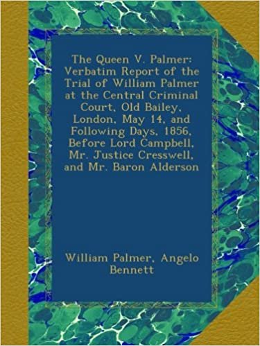 The Queen V. Palmer: Verbatim Report of the Trial of William Palmer at the Central Criminal Court, Old Bailey, London, May 14, and Following Days, ... Mr. Justice Cresswell, and Mr. Baron Alderson indir