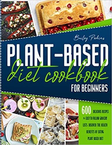 Plant Based Diet Cookbook for Beginners: 600 Delicious Recipes & Easy-To-Follow Grocery Lists. Discover The Health Benefits of Eating a Plant Based Diet