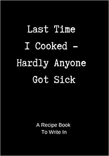 Recipe Book to Write In: Last Time I Cooked - Hardly Anyone Got Sick - A Blank Cookbook to Write In