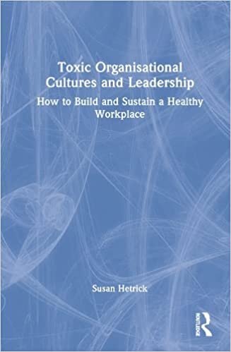 Toxic Organizational Cultures and Leadership: How to Build and Sustain a Healthy Workplace