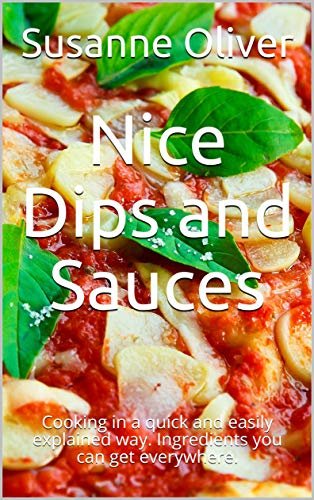 Nice Dips and Sauces: Cooking in a quick and easily explained way. Ingredients you can get everywhere. (English Edition)