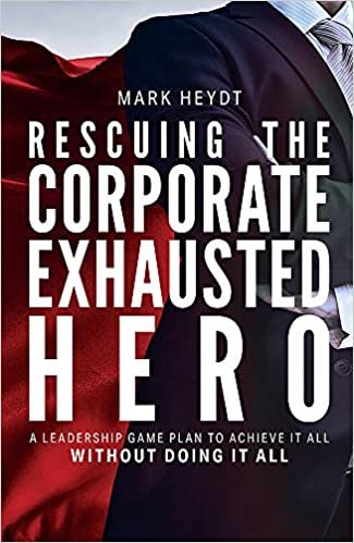 Rescuing the Corporate Exhausted Hero: A Leadership Game Plan to Achieve It All Without Doing It All indir