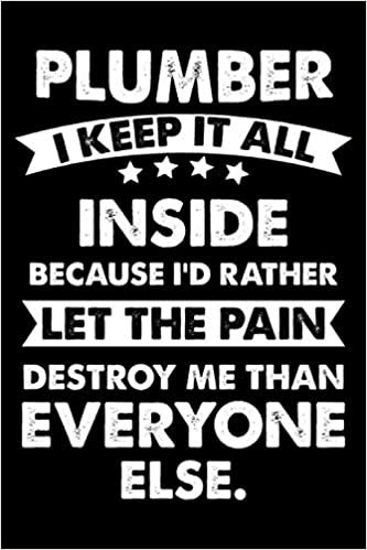 Plumber I Keep It All Inside Because I'd Rather Let The Pain Destroy Me Than Everyone Else.: This is a Funny Gift For People Working as A Plumber, This Cute (Plumber I Keep It All Inside...) Lined journal Notebook With An Inspirational Quote.