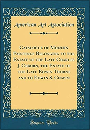 Catalogue of Modern Paintings Belonging to the Estate of the Late Charles J. Osborn, the Estate of the Late Edwin Thorne and to Edwin S. Chapin (Classic Reprint) indir