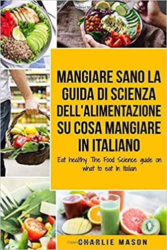Mangiare Sano La guida di Scienza dell'Alimentazione su cosa mangiare In italiano/ Eat Healthy The Food Science guide on what to eat In Italian
