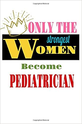 Only The Strongest Women Become Pediatrician: pretty Journal Gift for valentine's day / women's day birthday accented with h/igh lights 120 Pages/6" x 9" Perfect Lined Notebook Diary Journal