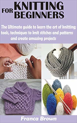 ダウンロード  KNITTING FOR BEGINNERS : The Ultimate guide to learn the art of knitting; tools, techniques to knit stitches and patterns and create amazing projects (English Edition) 本