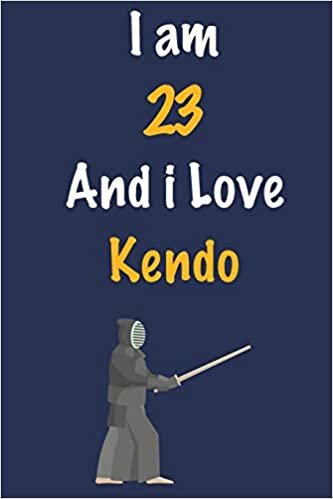 I am 23 And i Love Kendo: Journal for Kendo Lovers, Birthday Gift for 23 Year Old Boys and Girls who likes Strength and Agility Sports, Christmas Gift ... Coach, Journal to Write in and Lined Notebook indir