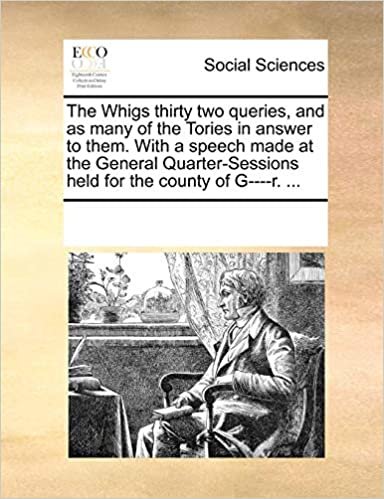 The Whigs thirty two queries, and as many of the Tories in answer to them. With a speech made at the General Quarter-Sessions held for the county of G----r. ... indir