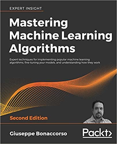 Mastering Machine Learning Algorithms: Expert techniques for implementing popular machine learning algorithms, fine-tuning your models, and understanding how they work, 2nd Edition