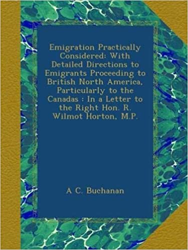 indir Emigration Practically Considered: With Detailed Directions to Emigrants Proceeding to British North America, Particularly to the Canadas : In a Letter to the Right Hon. R. Wilmot Horton, M.P.