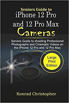 Seniors Guide to iPhone 12 Pro and 12 Pro Max Cameras: Seniors Guide to Shooting Professional photographs and Cinematic Videos on the iPhone 12 Pro and 12 Pro Max