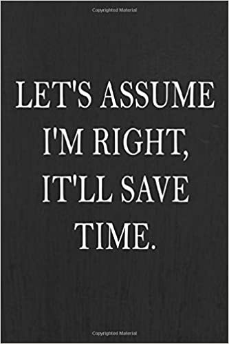 Let's assume I'm Right, It'll Save Time.: Work Journal 100 Pages, 6 x 9 (15.24 x 22.86 cm), Solt Cover, Matte Finish ( Work Themed Lined NoteBook ) indir