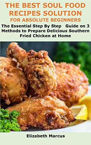 THE BEST SOUL FOOD RECIPES SOLUTION FOR ABSOLUTE BEGINNERS : The Essential Step By Step Guide on 3 Methods to Prepare Delicious Southern Fried Chicken at Home (English Edition)