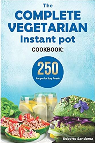 The Complete Vegetarian Instant Pot Cookbook: 250 Recipes For Busy People