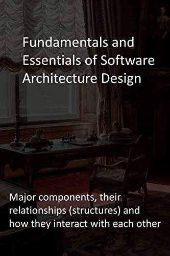 Fundamentals and Essentials of Software Architecture Design: Major components, their relationships (structures) and how they interact with each other (English Edition)