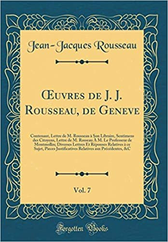 Œuvres de J. J. Rousseau, de Geneve, Vol. 7: Contenant, Lettre de M. Rousseau à Son Libraire, Sentimens des Citoyens, Lettre de M. Rosseau À M. Le ... à ce Sujet, Pieces Justificatives Rela
