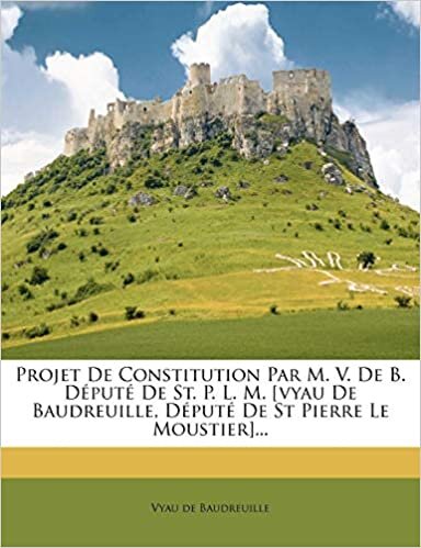 Projet De Constitution Par M. V. De B. Député De St. P. L. M. [vyau De Baudreuille, Député De St Pierre Le Moustier]...