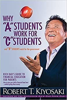 Why "A" Students Work for "C" Students and Why "B" Students Work for the Government: Rich Dad's Guide to Financial Education for Parents