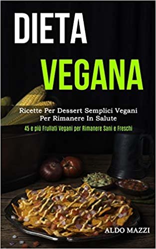 Dieta Vegana: Ricette per dessert semplici vegani per rimanere in salute (45 e piu frullati vegani per rimanere sani e freschi)