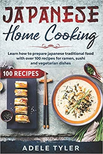 Japanese Home Cooking: Learn How To Prepare Japanese Traditional Food With Over 100 Recipes For Ramen, Sushi And Vegetarian Dishes