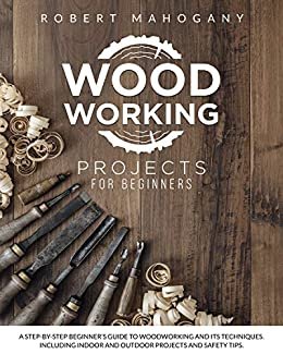 ダウンロード  Woodworking Projects for Beginners: A Step-By-Step Beginner's Guide To Woodworking and Its Techniques. Including Indoor and Outdoor Projects and Safety Tips (English Edition) 本