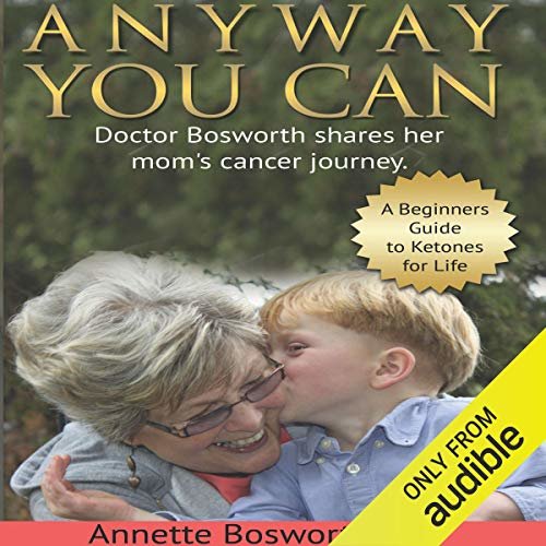 Anyway You Can: Doctor Bosworth Shares Her Mom's Cancer Journey: A Beginners Guide to Ketones for Life