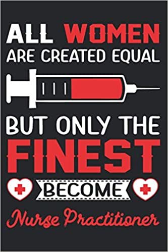 All Women Are Created Equal But Only The Finest Become Nurse Practitioner: Blank Lined Journal Notebook for Nurse Practitioners, Best Gag Gifts For Nurse Practitioners