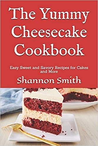 The Yummy Cheesecake Cookbook: Easy Sweet and Savory Recipes for Cakes and More