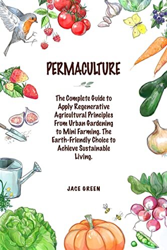 Permaculture: The Complete Guide to Apply Regenerative Agricultural Principles from Urban Gardening to Mini-Farming. The Earth-Friendly Choice to Achieve Sustainable Living. (English Edition)