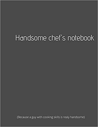 Handsome Chef's Notebook: Because a Guy With Cooking Skills Is Realy Handsome: Kitchen Notebook for Men to Write In, Note all Yours Favorite Recipes in One Place.