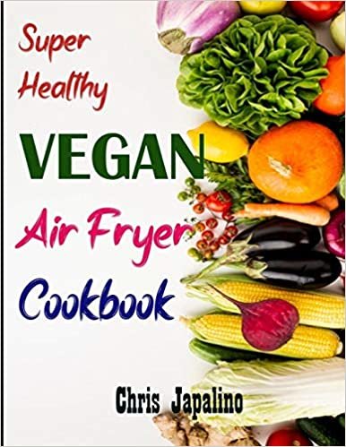 SUPER HEALTHY VEGAN AIR FRYER COOKBOOK: Amazing, Quick, Easy & Affordable Weight Loss Recipes to Fry, Bake, Grill, and Roast ダウンロード