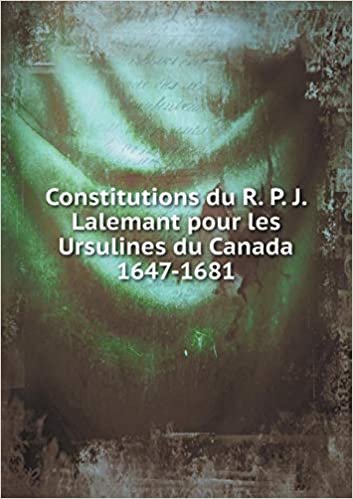 Constitutions Du R. P. J. Lalemant Pour Les Ursulines Du Canada 1647-1681